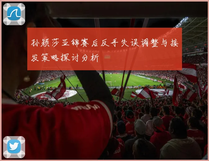 孙颖莎亚锦赛后反手失误调整与接发策略探讨分析